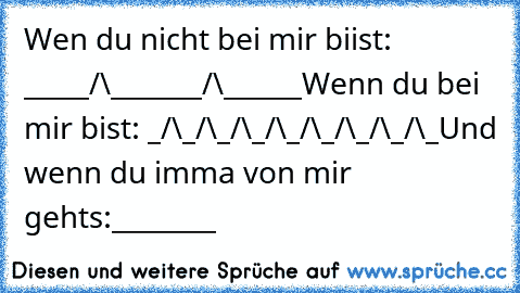 Wen du nicht bei mir biist: _____/\_______/\______
Wenn du bei mir bist: _/\_/\_/\_/\_/\_/\_/\_/\_
Und wenn du imma von mir gehts:________
♥♥♥♥♥