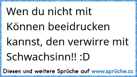 Wen du nicht mit Können beeidrucken kannst, den verwirre mit Schwachsinn!! :D