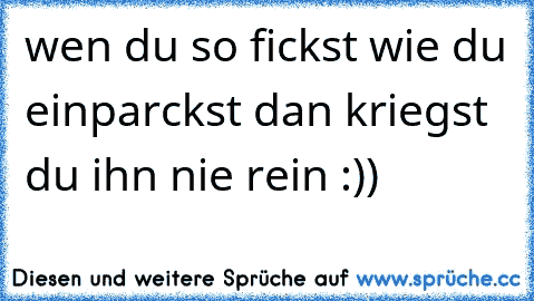 wen du so fickst wie du einparckst dan kriegst du ihn nie rein :))