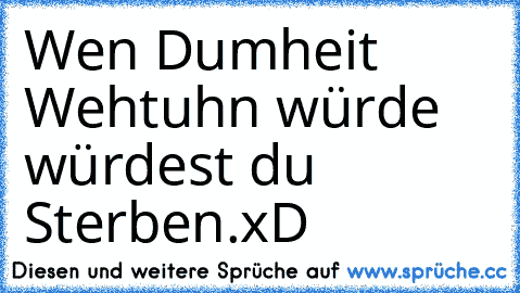 Wen Dumheit Wehtuhn würde würdest du Sterben.
xD