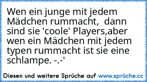 Wen ein junge mit jedem Mädchen rummacht,  dann sind sie 'coole' Players,
aber wen ein Mädchen mit jedem typen rummacht ist sie eine schlampe. -.-'