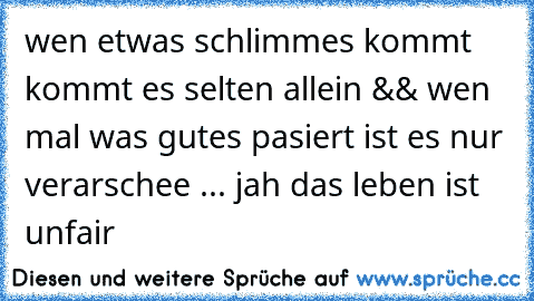 wen etwas schlimmes kommt kommt es selten allein && wen mal was gutes pasiert ist es nur verarschee ... jah das leben ist unfair