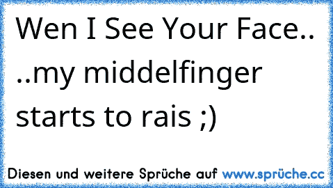 Wen I See Your Face..♥ ..my middelfinger starts to rais ;)