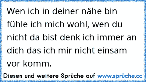 Wen ich in deiner nähe bin fühle ich mich wohl, wen du nicht da bist denk ich immer an dich das ich mir nicht einsam vor komm.