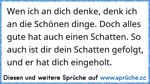 Wen ich an dich denke, denk ich an die Schönen dinge. Doch alles gute hat auch einen Schatten. So auch ist dir dein Schatten gefolgt, und er hat dich eingeholt.