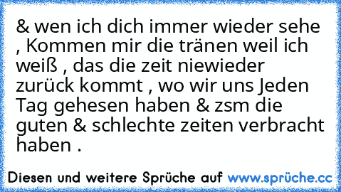 & wen ich dich immer wieder sehe , Kommen mir die tränen weil ich weiß , das die zeit niewieder zurück kommt , wo wir uns Jeden Tag gehesen haben & zsm die guten & schlechte zeiten verbracht haben .♥