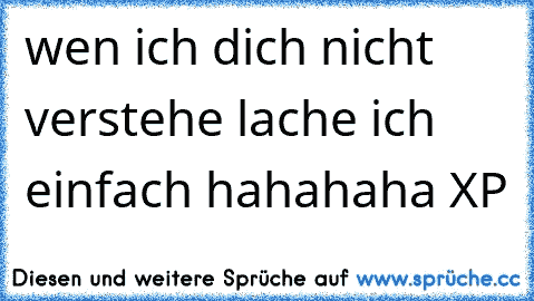 wen ich dich nicht verstehe lache ich einfach hahahaha XP