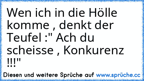 Wen ich in die Hölle komme , denkt der Teufel :
" Ach du scheisse , Konkurenz !!!"