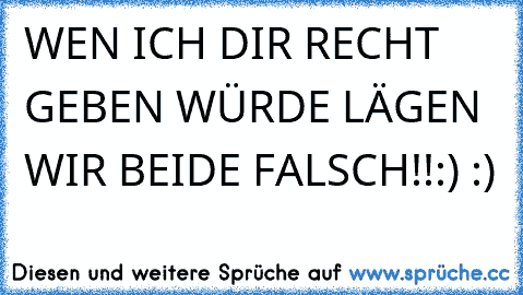 WEN ICH DIR RECHT GEBEN WÜRDE LÄGEN WIR BEIDE FALSCH!!:) :)