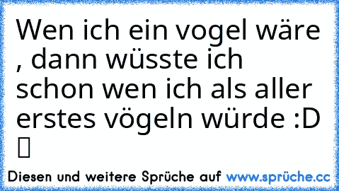 Wen ich ein vogel wäre , dann wüsste ich schon wen ich als aller erstes vögeln würde :D ツ ♥