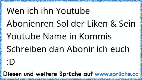 Wen ich ihn Youtube Abonienren Sol der Liken & Sein Youtube Name in Kommis Schreiben dan Abonir ich euch :D