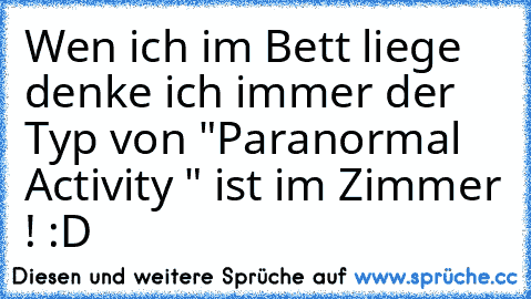 Wen ich im Bett liege denke ich immer der Typ von "Paranormal Activity " ist im Zimmer ! :D