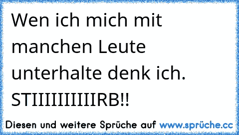 Wen ich mich mit manchen Leute unterhalte denk ich. STIIIIIIIIIIRB!!