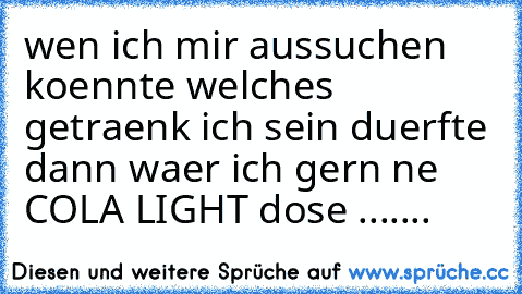 wen ich mir aussuchen koennte welches getraenk ich sein duerfte dann waer ich gern ne COLA LIGHT dose .......