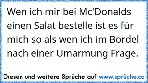 Wen ich mir bei Mc'Donalds einen Salat bestelle ist es für mich so als wen ich im Bordel nach einer Umarmung Frage.