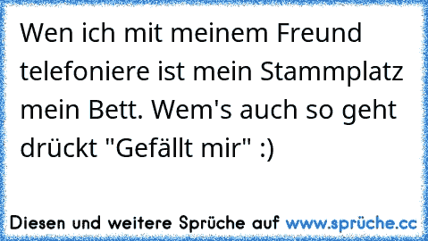 Wen ich mit meinem Freund telefoniere ist mein Stammplatz mein Bett.♥ 
Wem's auch so geht drückt "Gefällt mir" :)