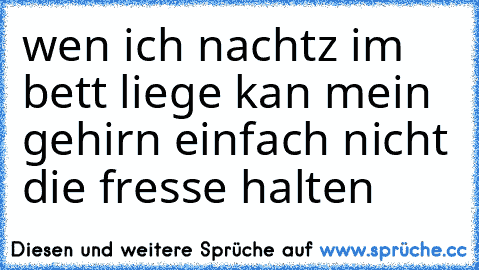 wen ich nachtz im bett liege kan mein gehirn einfach nicht die fresse halten