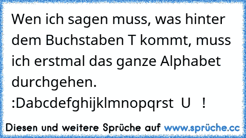 Wen ich sagen muss, was hinter dem Buchstaben T kommt, muss ich erstmal das ganze Alphabet durchgehen.  :D
abcdefghijklmnopqrst  U   !