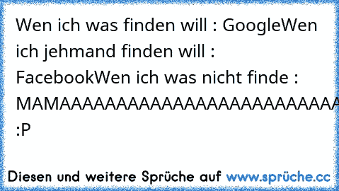 Wen ich was finden will : Google
Wen ich jehmand finden will : Facebook
Wen ich was nicht finde : MAMAAAAAAAAAAAAAAAAAAAAAAAAAAAA :P