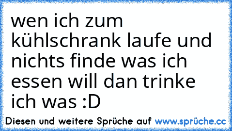 wen ich zum kühlschrank laufe und nichts finde was ich essen will dan trinke ich was :D