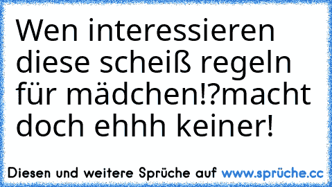 Wen interessieren diese scheiß regeln für mädchen!?
macht doch ehhh keiner!