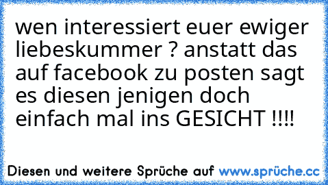 wen interessiert euer ewiger liebeskummer ? anstatt das auf facebook zu posten sagt es diesen jenigen doch einfach mal ins GESICHT !!!!