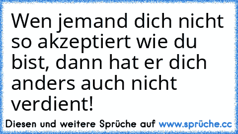 Wen jemand dich nicht so akzeptiert wie du bist, dann hat er dich anders auch nicht verdient!