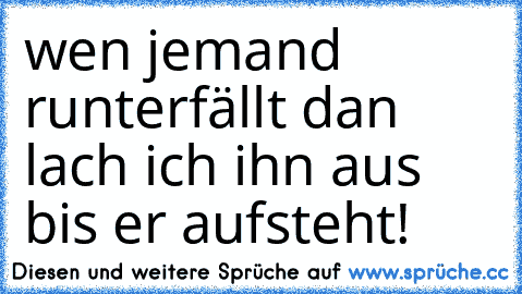 wen jemand runterfällt dan lach ich ihn aus bis er aufsteht!