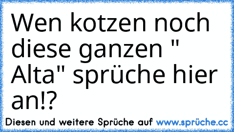 Wen kotzen noch diese ganzen " Alta" sprüche hier an!?