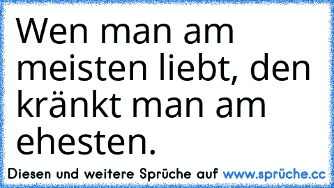 Wen man am meisten liebt, den kränkt man am ehesten.