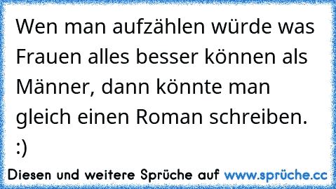 Wen man aufzählen würde was Frauen alles besser können als Männer, dann könnte man gleich einen Roman schreiben. :)