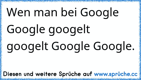 Wen man bei Google Google googelt googelt Google Google.