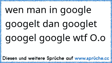 wen man in google googelt dan googlet googel google wtf O.o