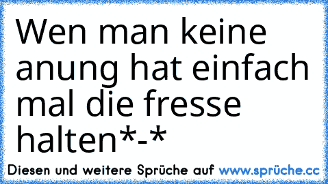 Wen man keine anung hat einfach mal die fresse halten*-*♥