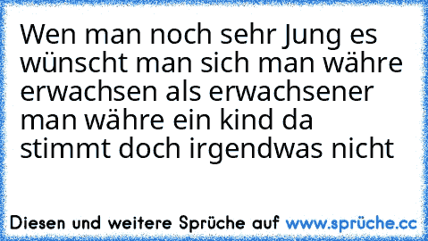 Wen man noch sehr Jung es wünscht man sich man währe erwachsen als erwachsener man währe ein kind da stimmt doch irgendwas nicht