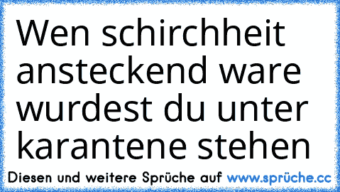 Wen schirchheit ansteckend ware wurdest du unter karantene stehen