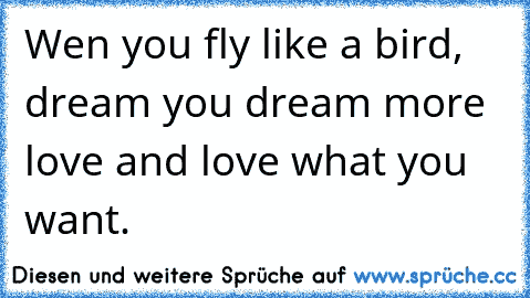 Wen you fly like a bird, dream you dream more love and love what you want.