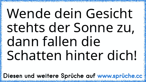 Wende dein Gesicht stehts der Sonne zu, dann fallen die Schatten hinter dich!