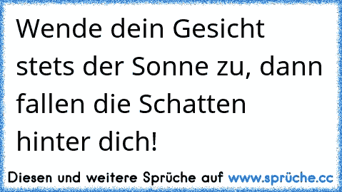 Wende dein Gesicht stets der Sonne zu, dann fallen die Schatten hinter dich!