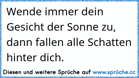 Wende immer dein Gesicht der Sonne zu, dann fallen alle Schatten hinter dich.