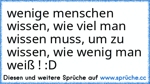 wenige menschen wissen, wie viel man wissen muss, um zu wissen, wie wenig man weiß ! :D