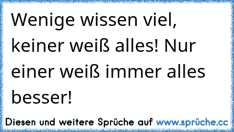 Wenige wissen viel, keiner weiß alles! Nur einer weiß immer alles besser!