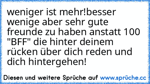 weniger ist mehr!
besser wenige aber sehr gute freunde zu haben anstatt 100 "BFF" die hinter deinem rücken über dich reden und dich hintergehen!