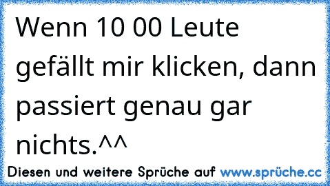 Wenn 10 00 Leute gefällt mir klicken, dann passiert genau gar nichts.^^