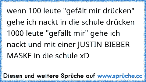 wenn 100 leute "gefält mir drücken" gehe ich nackt in die schule drücken 1000 leute "gefällt mir" gehe ich nackt und mit einer JUSTIN BIEBER MASKE in die schule xD