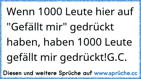 Wenn 1000 Leute hier auf "Gefällt mir" gedrückt haben, haben 1000 Leute gefällt mir gedrückt!
G.C.