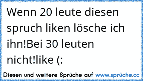 Wenn 20 leute diesen spruch liken lösche ich ihn!
Bei 30 leuten nicht!
like (: