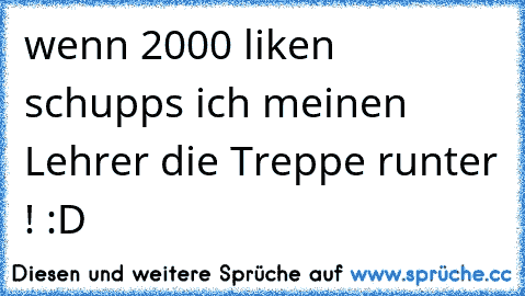 wenn 2000 liken schupps ich meinen Lehrer die Treppe runter ! :D