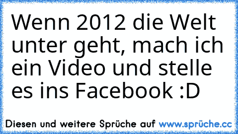 Wenn 2012 die Welt unter geht, mach ich ein Video und stelle es ins Facebook :D