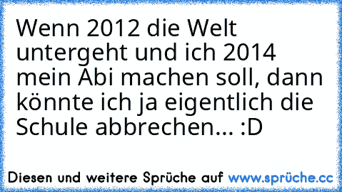 Wenn 2012 die Welt untergeht und ich 2014 mein Abi machen soll, dann könnte ich ja eigentlich die Schule abbrechen... :D